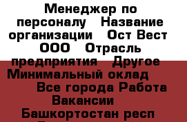 Менеджер по персоналу › Название организации ­ Ост-Вест, ООО › Отрасль предприятия ­ Другое › Минимальный оклад ­ 28 000 - Все города Работа » Вакансии   . Башкортостан респ.,Баймакский р-н